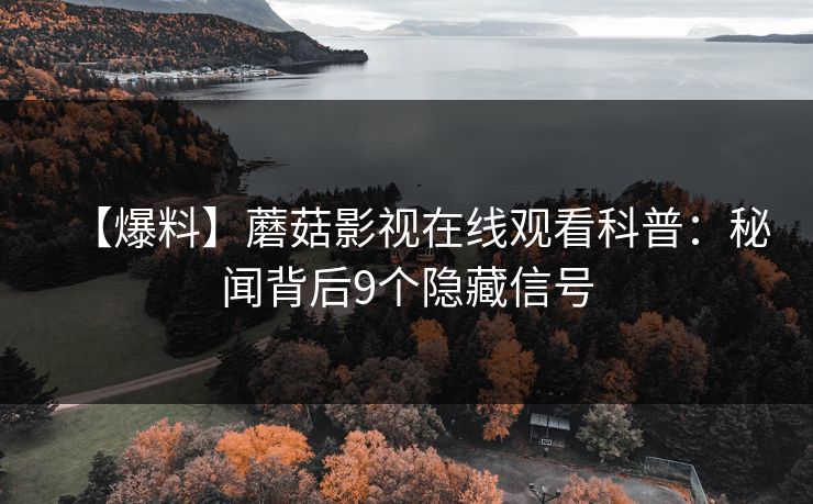 【爆料】蘑菇影视在线观看科普：秘闻背后9个隐藏信号