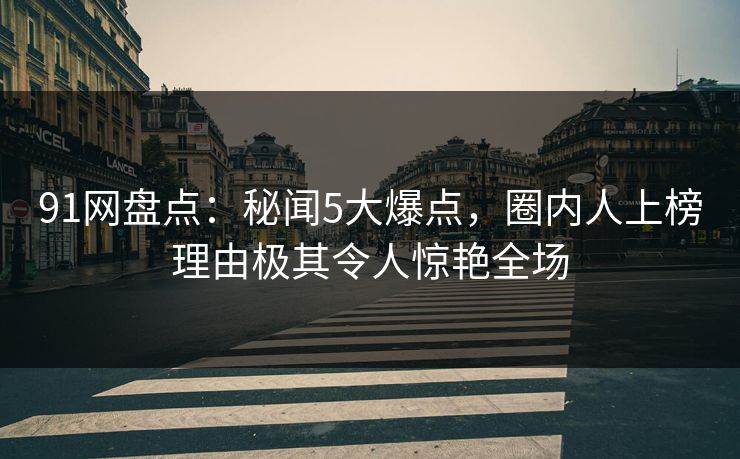 91网盘点：秘闻5大爆点，圈内人上榜理由极其令人惊艳全场