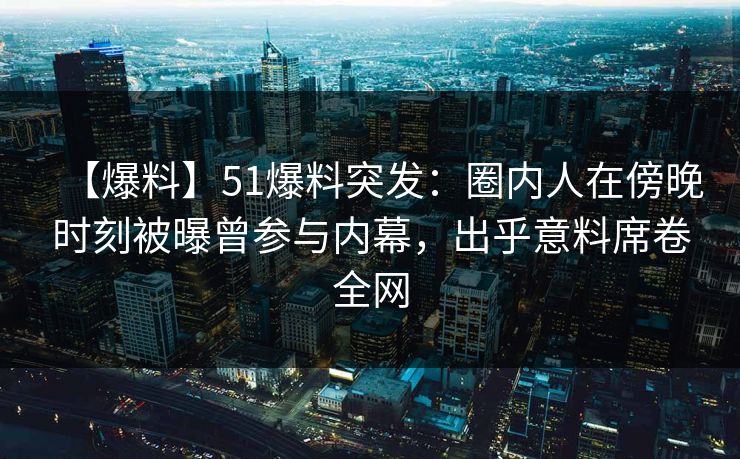 【爆料】51爆料突发:圈内人在傍晚时刻被曝曾参与内幕,出乎意料席卷全网 【爆料】51爆料突发:圈内人在傍晚时刻被曝曾参与内幕,出乎意料席卷全网
