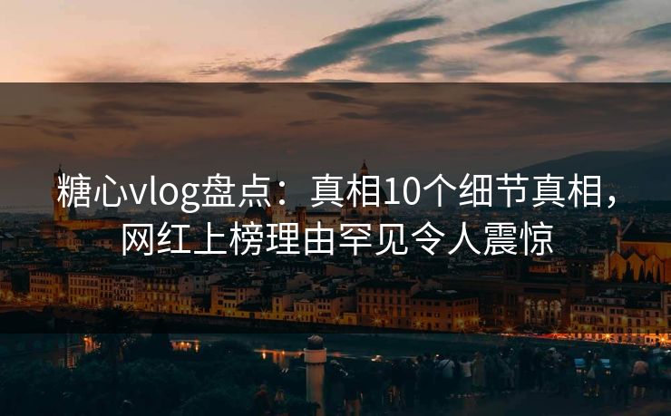 糖心vlog盘点：真相10个细节真相，网红上榜理由罕见令人震惊