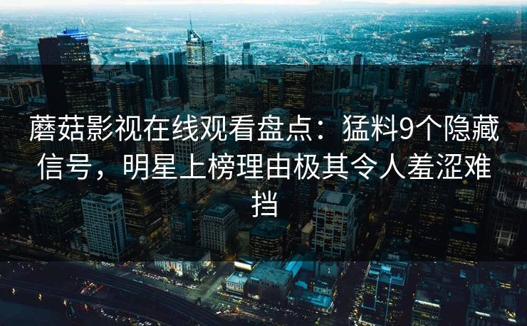 蘑菇影视在线观看盘点：猛料9个隐藏信号，明星上榜理由极其令人羞涩难挡