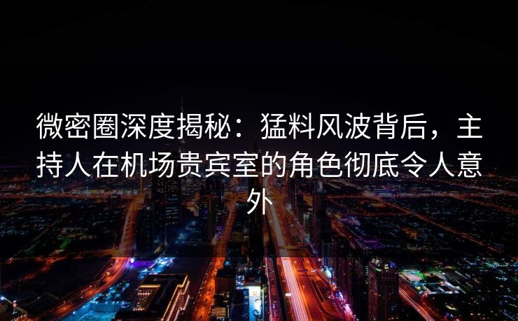 微密圈深度揭秘：猛料风波背后，主持人在机场贵宾室的角色彻底令人意外