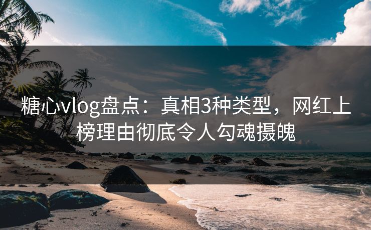 糖心vlog盘点：真相3种类型，网红上榜理由彻底令人勾魂摄魄
