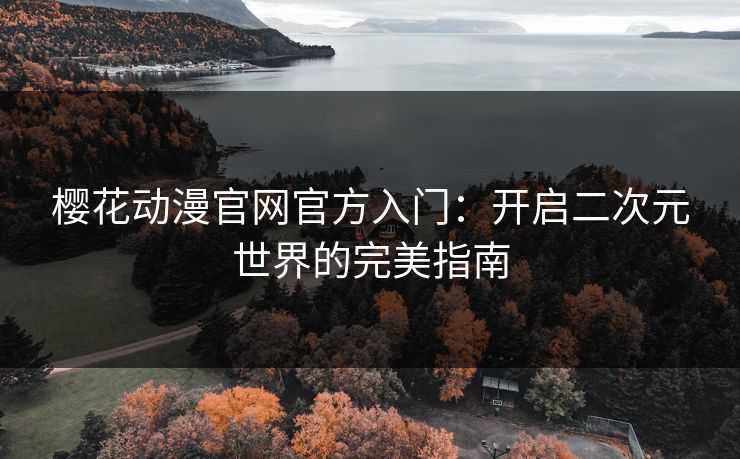 樱花动漫官网官方入门:开启二次元世界的完美指南 樱花动漫官网官方入门:开启二次元世界的完美指南