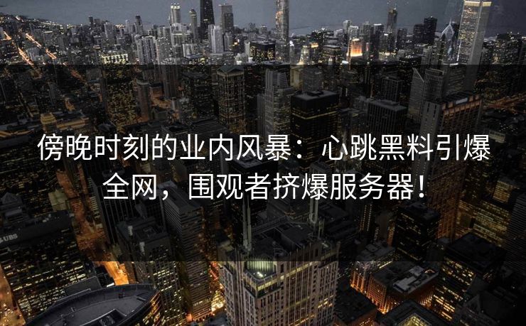 傍晚时刻的业内风暴：心跳黑料引爆全网，围观者挤爆服务器！