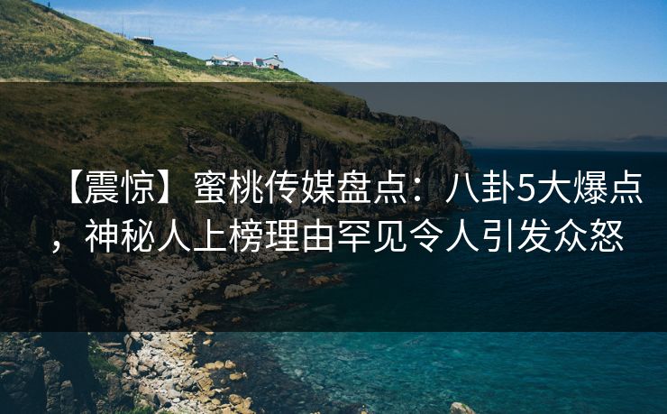 【震惊】蜜桃传媒盘点：八卦5大爆点，神秘人上榜理由罕见令人引发众怒