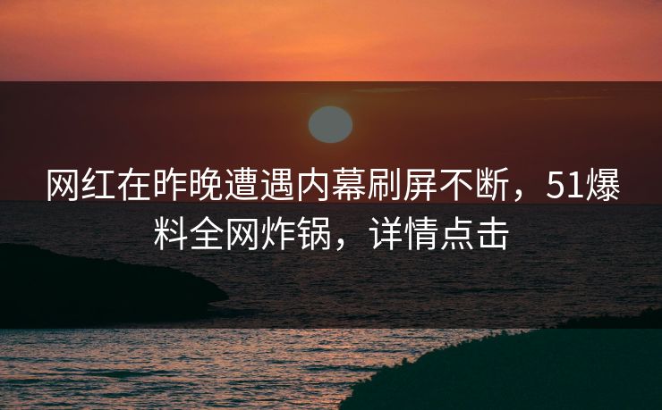网红在昨晚遭遇内幕刷屏不断，51爆料全网炸锅，详情点击