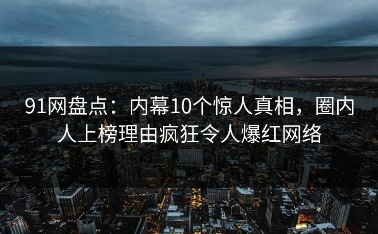 91网盘点：内幕10个惊人真相，圈内人上榜理由疯狂令人爆红网络