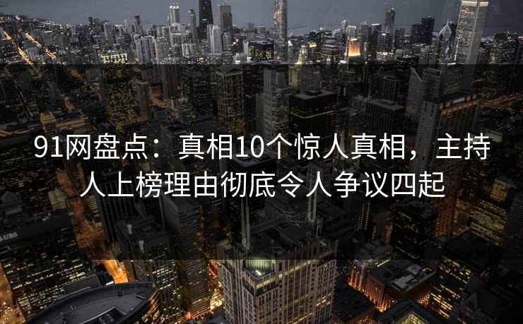 91网盘点：真相10个惊人真相，主持人上榜理由彻底令人争议四起