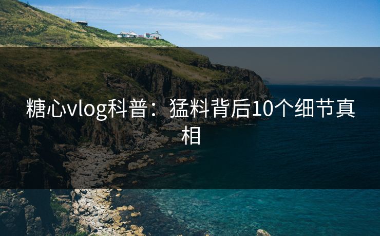糖心vlog科普:猛料背后10个细节真相 糖心vlog科普:猛料背后10个细节真相