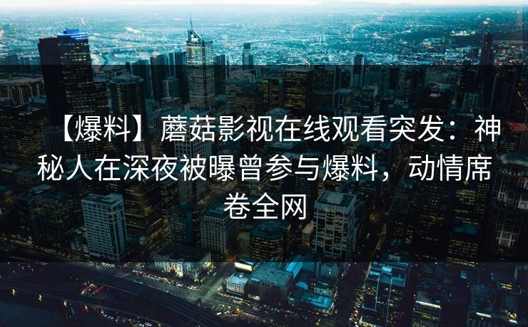 【爆料】蘑菇影视在线观看突发：神秘人在深夜被曝曾参与爆料，动情席卷全网