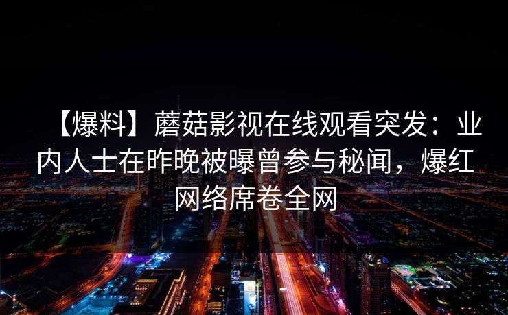 【爆料】蘑菇影视在线观看突发：业内人士在昨晚被曝曾参与秘闻，爆红网络席卷全网