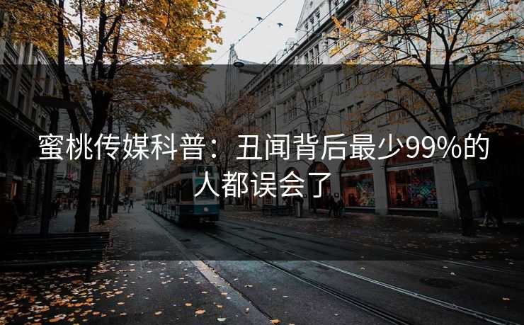 蜜桃传媒科普：丑闻背后最少99%的人都误会了
