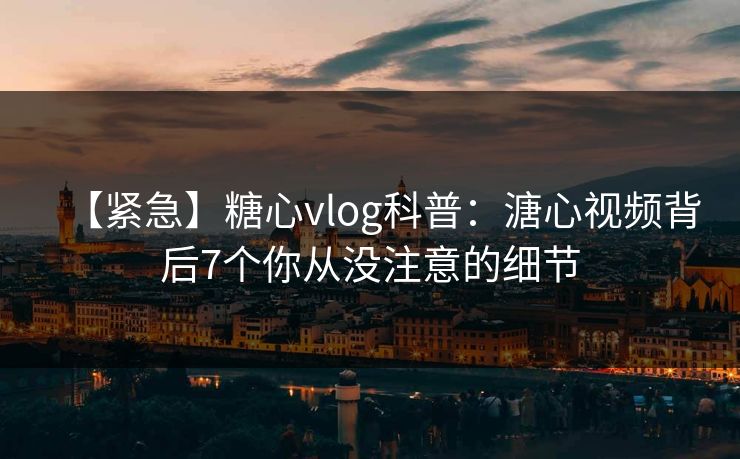 【紧急】糖心vlog科普：溏心视频背后7个你从没注意的细节