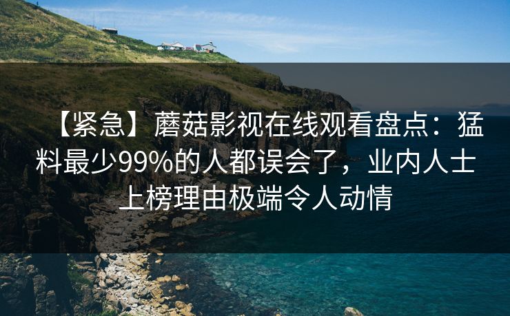 【紧急】蘑菇影视在线观看盘点：猛料最少99%的人都误会了，业内人士上榜理由极端令人动情