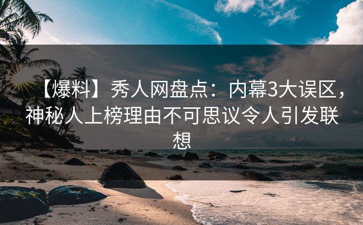 【爆料】秀人网盘点：内幕3大误区，神秘人上榜理由不可思议令人引发联想
