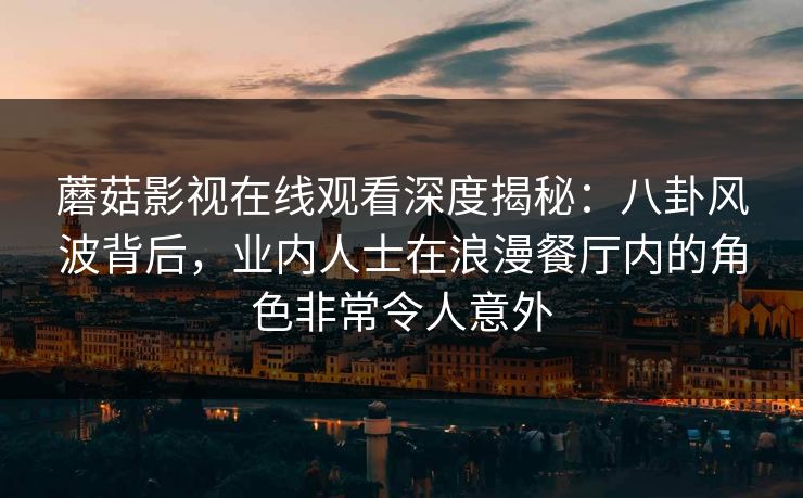 蘑菇影视在线观看深度揭秘：八卦风波背后，业内人士在浪漫餐厅内的角色非常令人意外