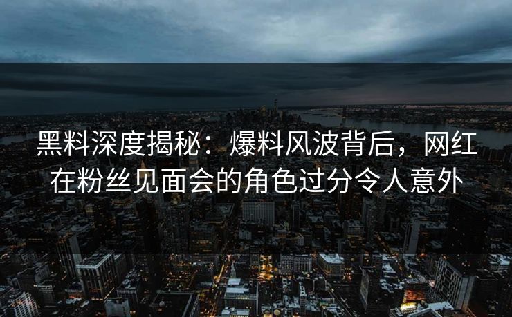 黑料深度揭秘：爆料风波背后，网红在粉丝见面会的角色过分令人意外
