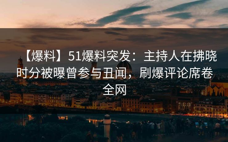 【爆料】51爆料突发：主持人在拂晓时分被曝曾参与丑闻，刷爆评论席卷全网