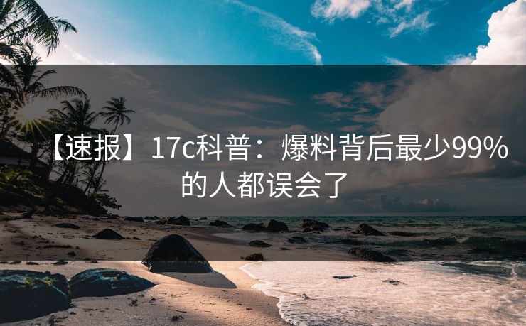 【速报】17c科普：爆料背后最少99%的人都误会了