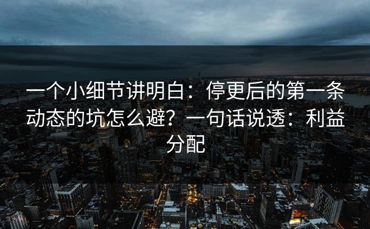 一个小细节讲明白:停更后的第一条动态的坑怎么避?一句话说透:利益分配 一个小细节讲明白:停更后的第一条动态的坑怎么避?一句话说透:利益分配
