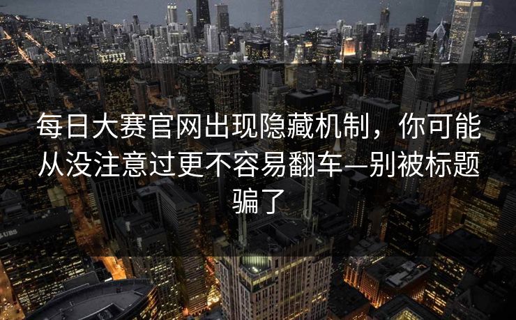 每日大赛官网出现隐藏机制，你可能从没注意过更不容易翻车—别被标题骗了