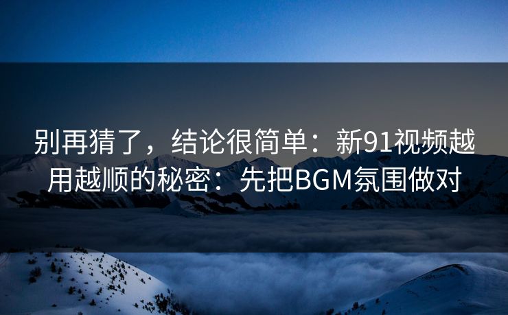 别再猜了，结论很简单：新91视频越用越顺的秘密：先把BGM氛围做对