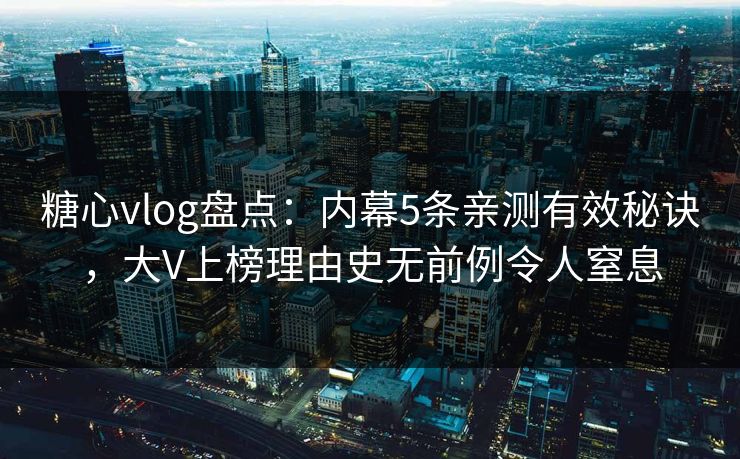糖心vlog盘点：内幕5条亲测有效秘诀，大V上榜理由史无前例令人窒息