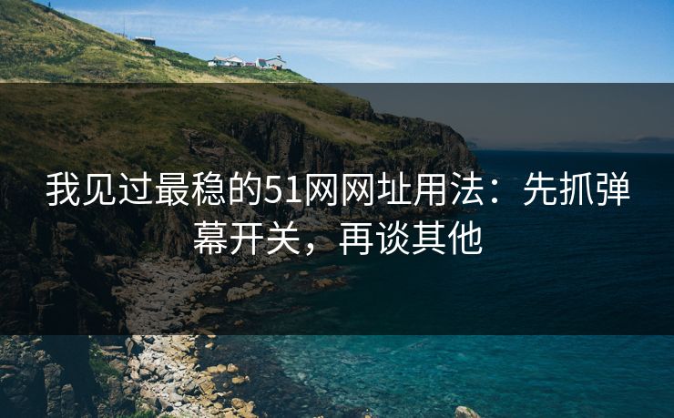 我见过最稳的51网网址用法:先抓弹幕开关,再谈其他 我见过最稳的51网网址用法:先抓弹幕开关,再谈其他