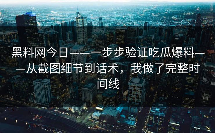黑料网今日——一步步验证吃瓜爆料——从截图细节到话术，我做了完整时间线