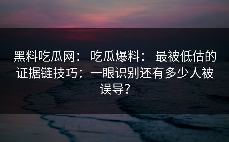 黑料吃瓜网: 吃瓜爆料: 最被低估的证据链技巧:一眼识别还有多少人被误导? 黑料吃瓜网: 吃瓜爆料: 最被低估的证据链技巧:一眼识别还有多少人被误导?