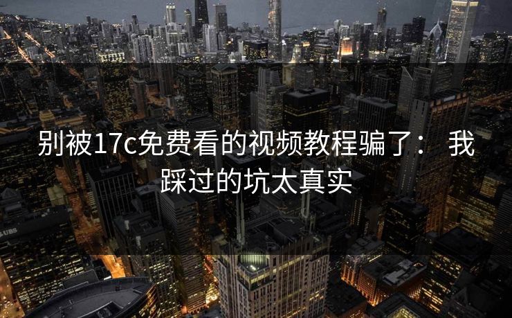 别被17c免费看的视频教程骗了： 我踩过的坑太真实