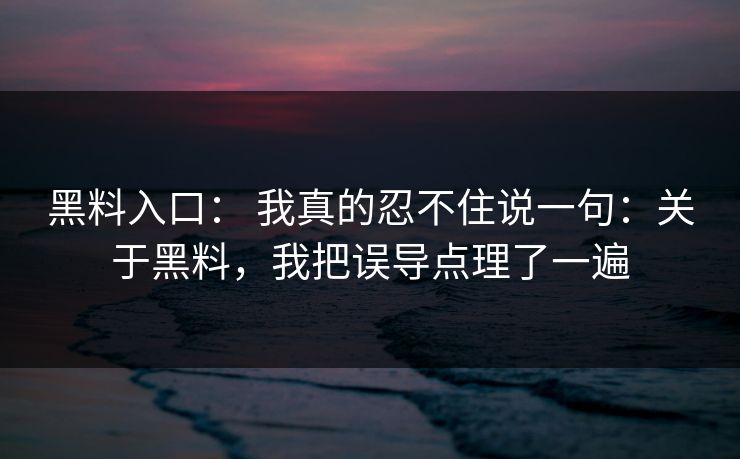 黑料入口： 我真的忍不住说一句：关于黑料，我把误导点理了一遍