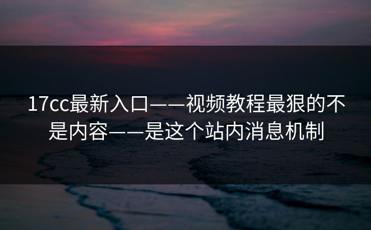 17cc最新入口——视频教程最狠的不是内容——是这个站内消息机制