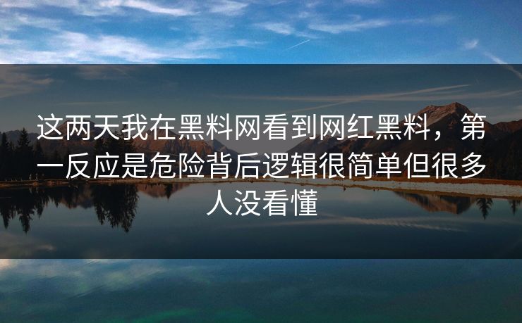 这两天我在黑料网看到网红黑料，第一反应是危险背后逻辑很简单但很多人没看懂